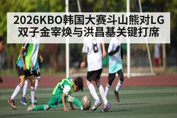 2026KBO韩国大赛斗山熊对LG双子金宰焕与洪昌基关键打席 - kaiyun