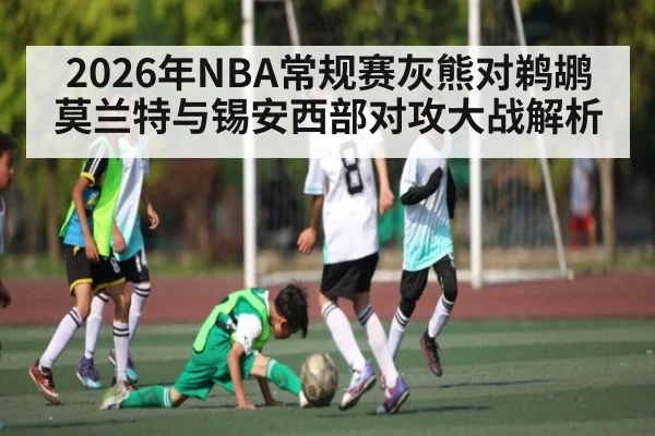2026年NBA常规赛灰熊对鹈鹕莫兰特与锡安西部对攻大战解析 - kaiyun